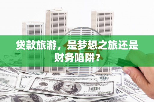 南化贷款旅游，是梦想之旅还是财务陷阱？