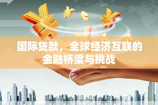 南化国际贷款，全球经济互联的金融桥梁与挑战