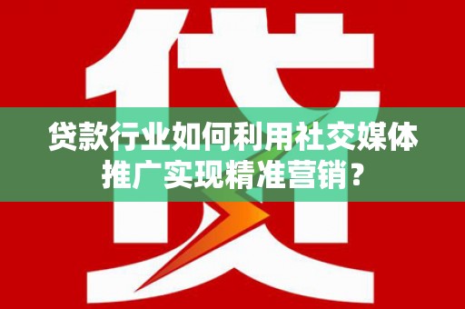 南化贷款行业如何利用社交媒体推广实现精准营销？
