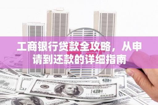 南化工商银行贷款全攻略，从申请到还款的详细指南