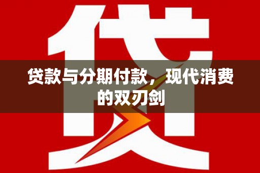 南化贷款与分期付款，现代消费的双刃剑