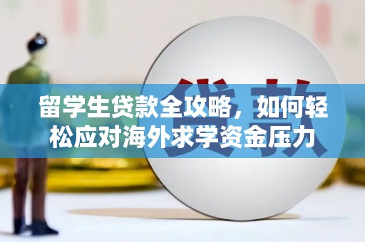 南化留学生贷款全攻略，如何轻松应对海外求学资金压力