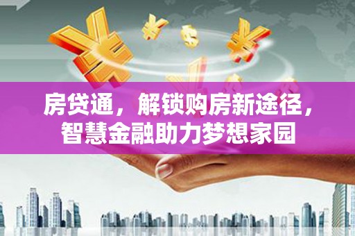 南化房贷通，解锁购房新途径，智慧金融助力梦想家园