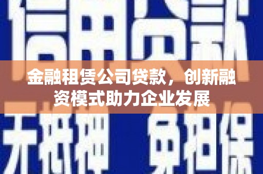 南化金融租赁公司贷款，创新融资模式助力企业发展
