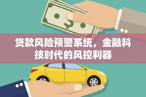 南化贷款风险预警系统，金融科技时代的风控利器