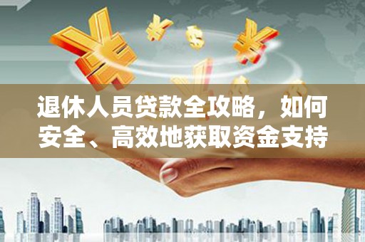 南化退休人员贷款全攻略，如何安全、高效地获取资金支持