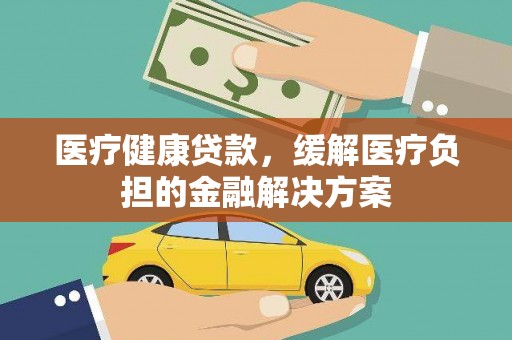 南化医疗健康贷款，缓解医疗负担的金融解决方案