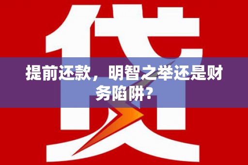 南化提前还款，明智之举还是财务陷阱？