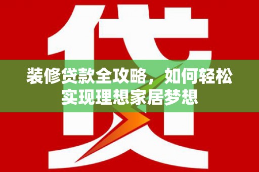南化装修贷款全攻略，如何轻松实现理想家居梦想