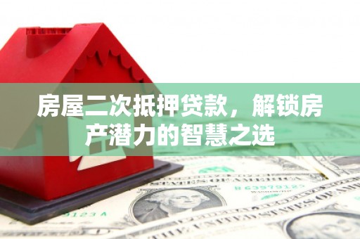 南化房屋二次抵押贷款，解锁房产潜力的智慧之选