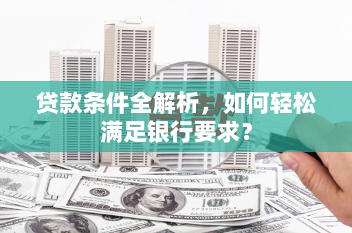 南化贷款条件全解析，如何轻松满足银行要求？