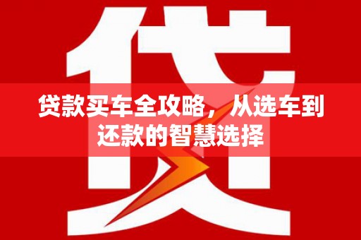 南化贷款买车全攻略，从选车到还款的智慧选择