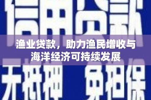 南化渔业贷款，助力渔民增收与海洋经济可持续发展