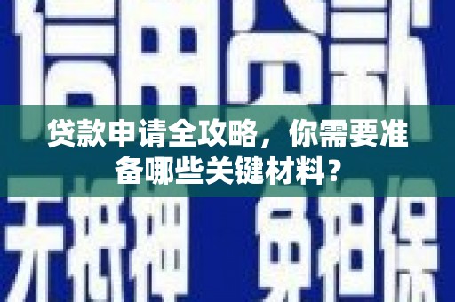 南化贷款申请全攻略，你需要准备哪些关键材料？