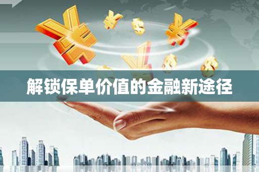 南化解锁保单价值的金融新途径
