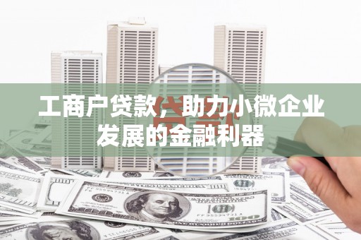 南化工商户贷款，助力小微企业发展的金融利器