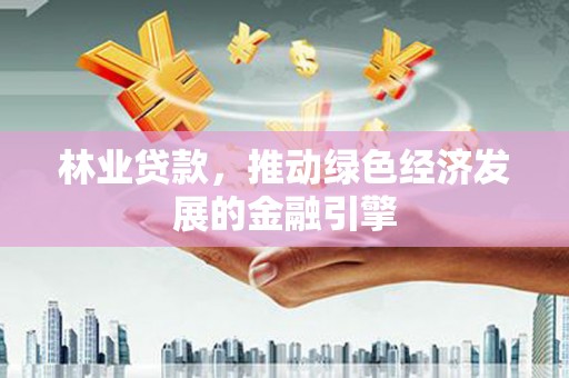 南化林业贷款，推动绿色经济发展的金融引擎