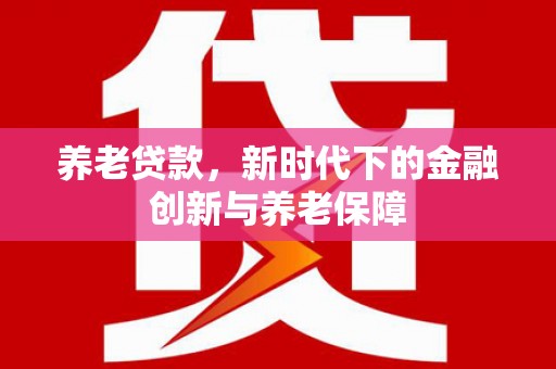 南化养老贷款，新时代下的金融创新与养老保障