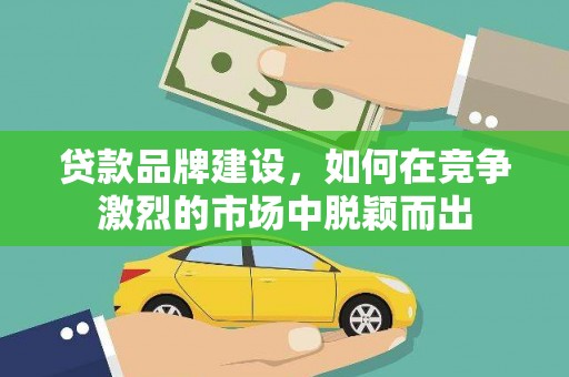 南化贷款品牌建设，如何在竞争激烈的市场中脱颖而出