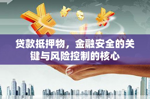 南化贷款抵押物，金融安全的关键与风险控制的核心