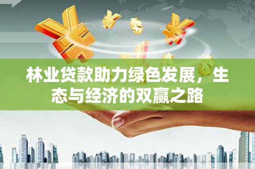 南化林业贷款助力绿色发展，生态与经济的双赢之路
