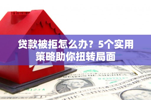 南化贷款被拒怎么办？5个实用策略助你扭转局面