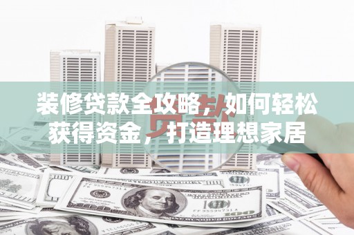 南化装修贷款全攻略，如何轻松获得资金，打造理想家居