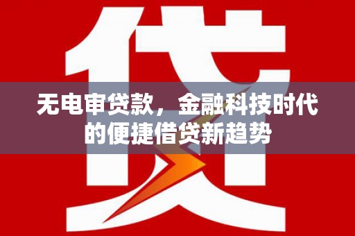 南化无电审贷款，金融科技时代的便捷借贷新趋势