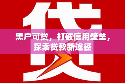 南化黑户可贷，打破信用壁垒，探索贷款新途径