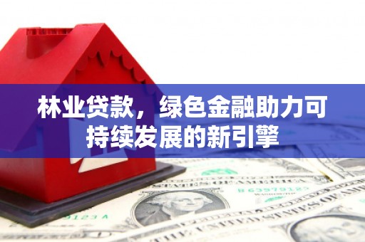 南化林业贷款，绿色金融助力可持续发展的新引擎