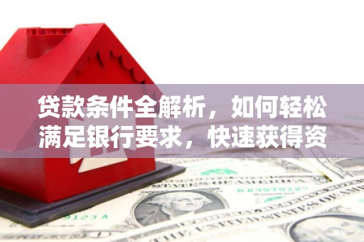 南化贷款条件全解析，如何轻松满足银行要求，快速获得资金支持