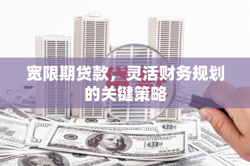 南化宽限期贷款，灵活财务规划的关键策略