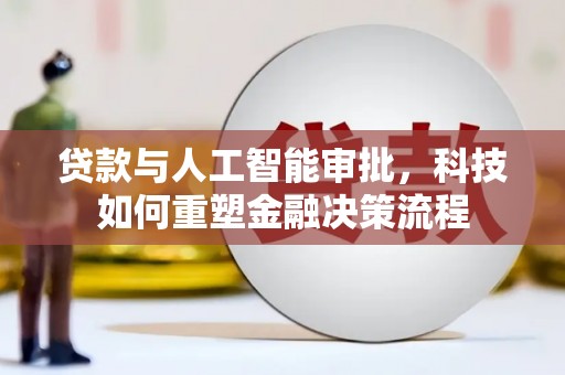 南化贷款与人工智能审批，科技如何重塑金融决策流程