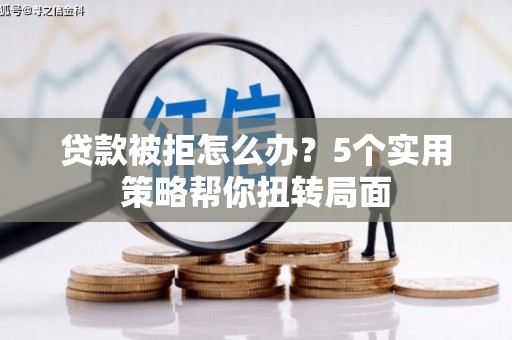 南化贷款被拒怎么办？5个实用策略帮你扭转局面