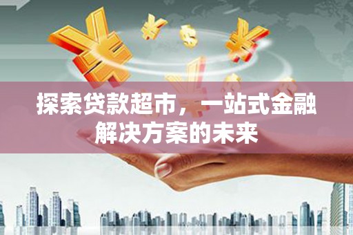 南化探索贷款超市，一站式金融解决方案的未来