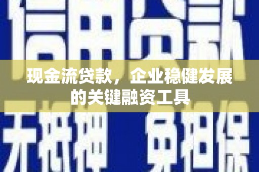 南化现金流贷款，企业稳健发展的关键融资工具