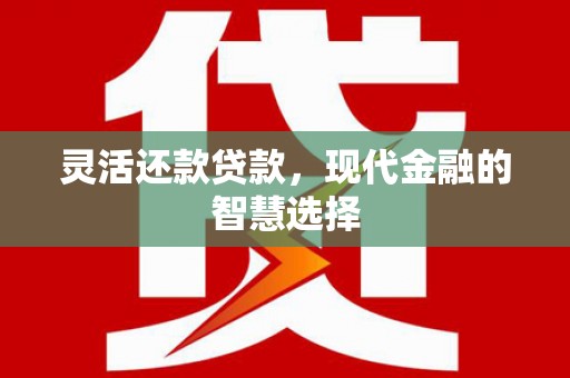 南化灵活还款贷款，现代金融的智慧选择