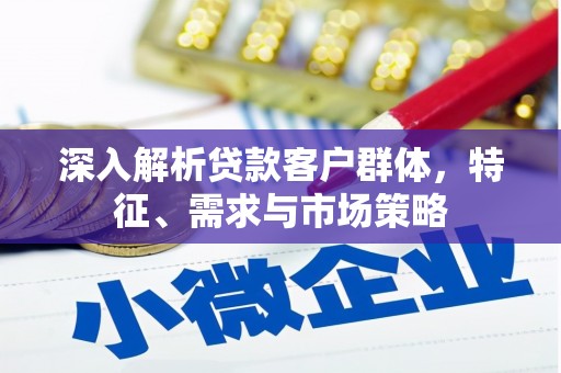 南化深入解析贷款客户群体，特征、需求与市场策略