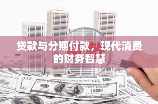 南化贷款与分期付款，现代消费的财务智慧