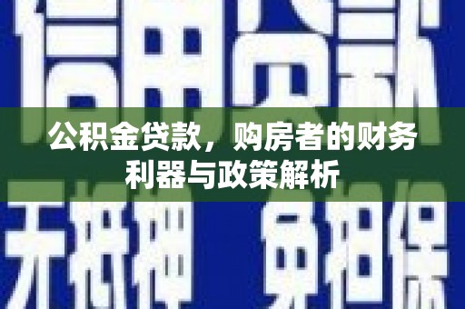 南化公积金贷款，购房者的财务利器与政策解析