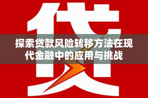 南化探索贷款风险转移方法在现代金融中的应用与挑战