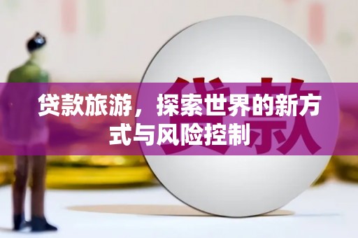 南化贷款旅游，探索世界的新方式与风险控制