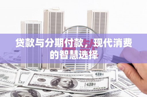 南化贷款与分期付款，现代消费的智慧选择