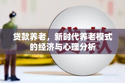 南化贷款养老，新时代养老模式的经济与心理分析
