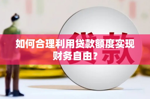南化如何合理利用贷款额度实现财务自由？