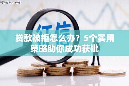 南化贷款被拒怎么办？5个实用策略助你成功获批