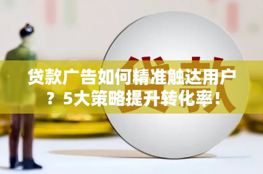 南化贷款广告如何精准触达用户？5大策略提升转化率！