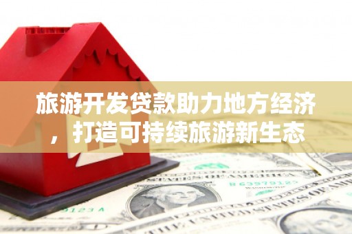 南化旅游开发贷款助力地方经济，打造可持续旅游新生态