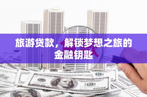 南化旅游贷款，解锁梦想之旅的金融钥匙
