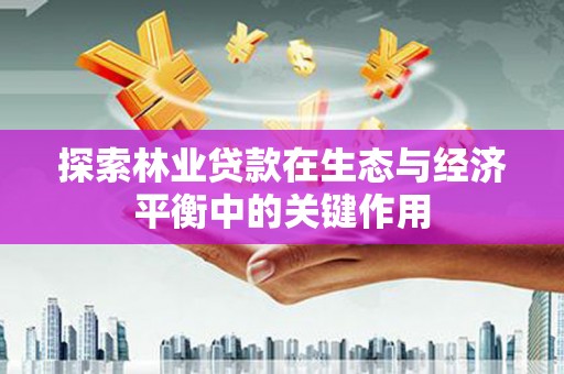 南化探索林业贷款在生态与经济平衡中的关键作用